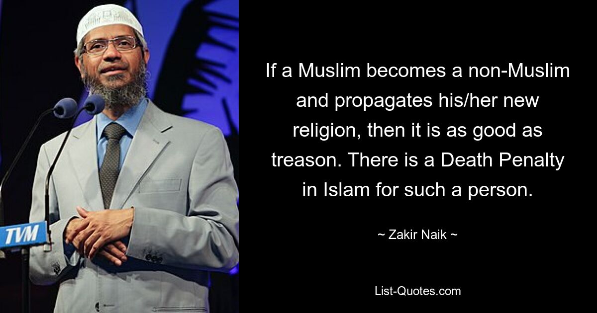 If a Muslim becomes a non-Muslim and propagates his/her new religion, then it is as good as treason. There is a Death Penalty in Islam for such a person. — © Zakir Naik