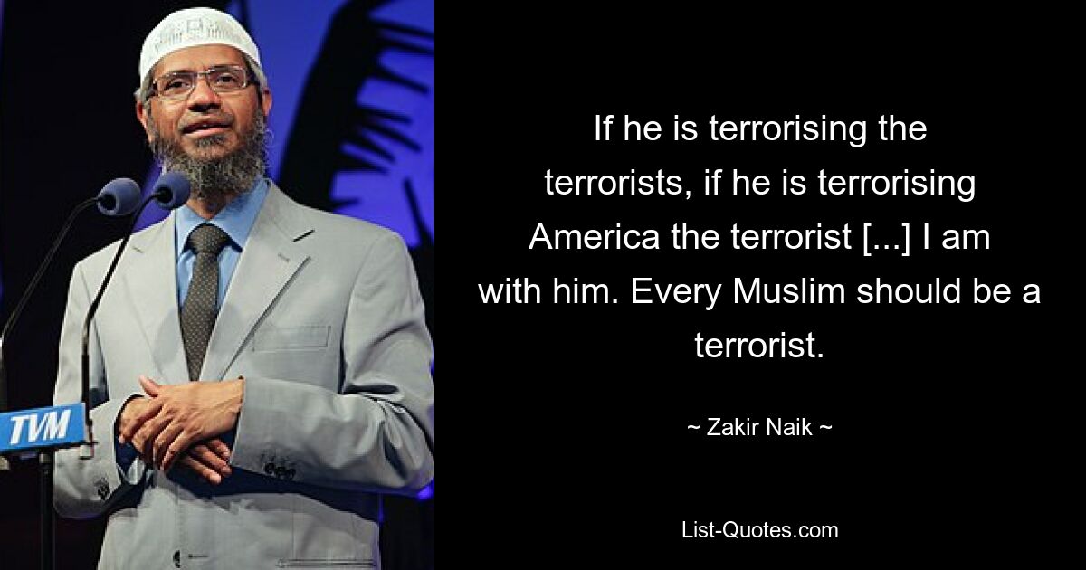 If he is terrorising the terrorists, if he is terrorising America the terrorist [...] I am with him. Every Muslim should be a terrorist. — © Zakir Naik