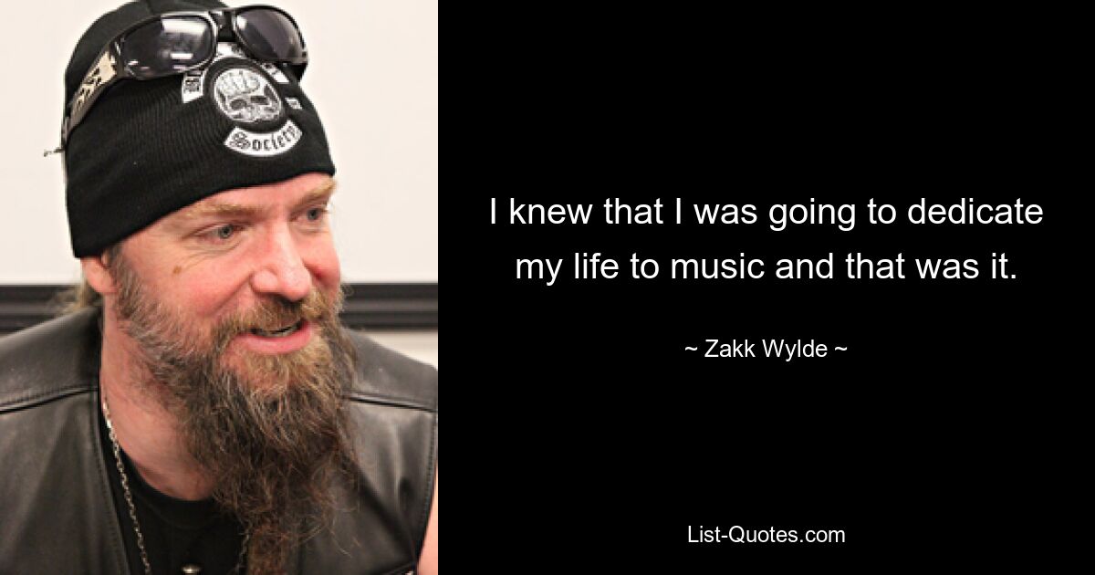 I knew that I was going to dedicate my life to music and that was it. — © Zakk Wylde