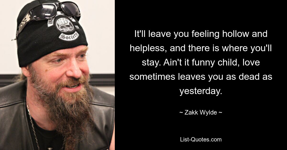 It'll leave you feeling hollow and helpless, and there is where you'll stay. Ain't it funny child, love sometimes leaves you as dead as yesterday. — © Zakk Wylde