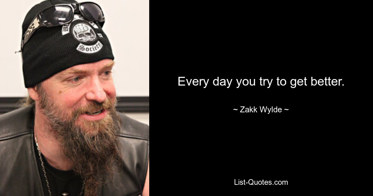 Every day you try to get better. — © Zakk Wylde