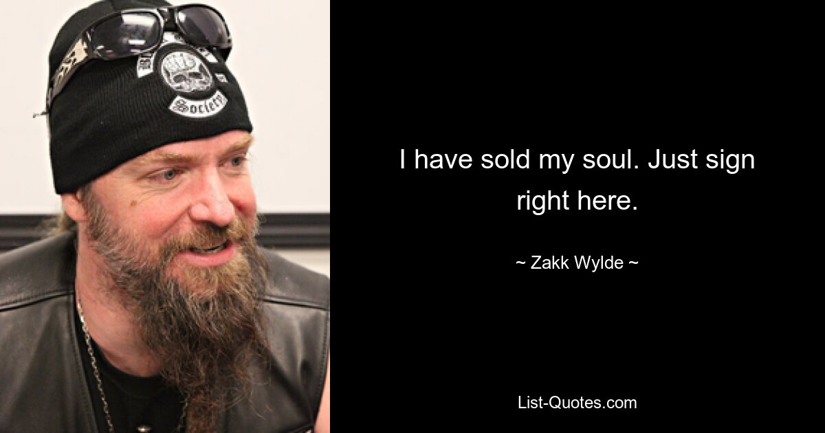 I have sold my soul. Just sign right here. — © Zakk Wylde