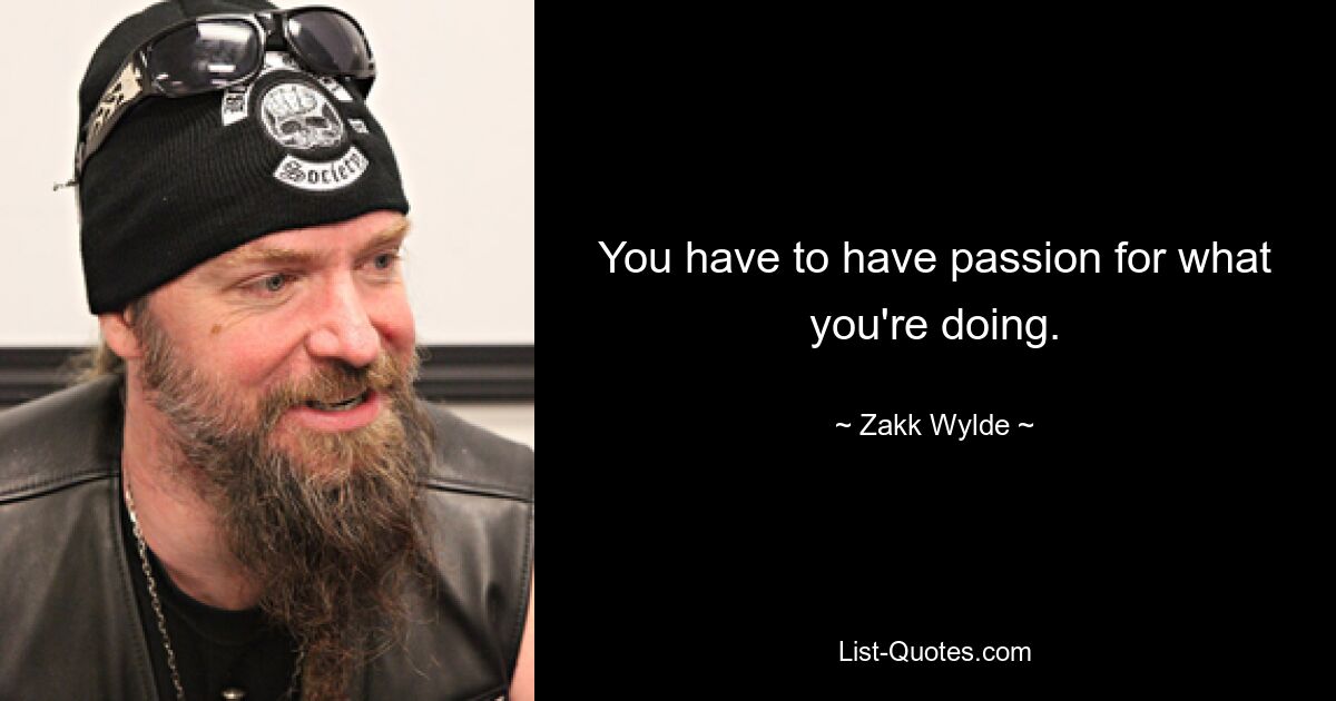 You have to have passion for what you're doing. — © Zakk Wylde