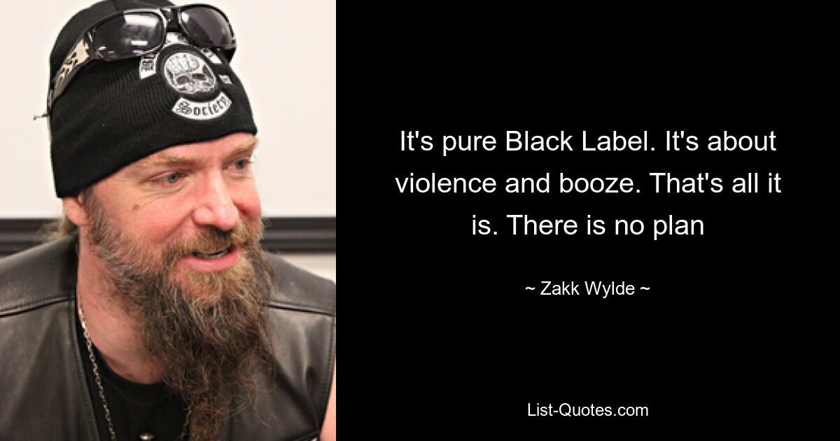 It's pure Black Label. It's about violence and booze. That's all it is. There is no plan — © Zakk Wylde