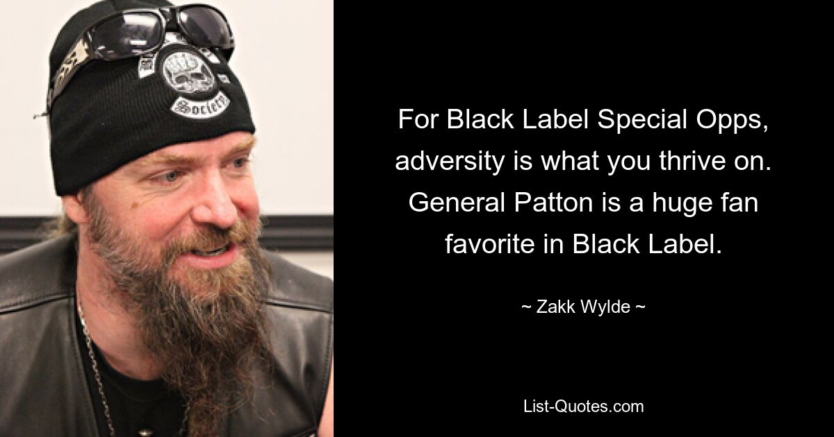 For Black Label Special Opps, adversity is what you thrive on. General Patton is a huge fan favorite in Black Label. — © Zakk Wylde