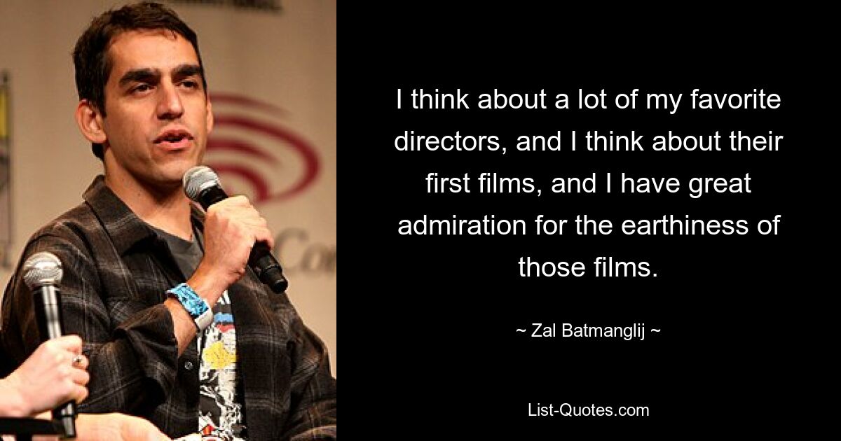 I think about a lot of my favorite directors, and I think about their first films, and I have great admiration for the earthiness of those films. — © Zal Batmanglij