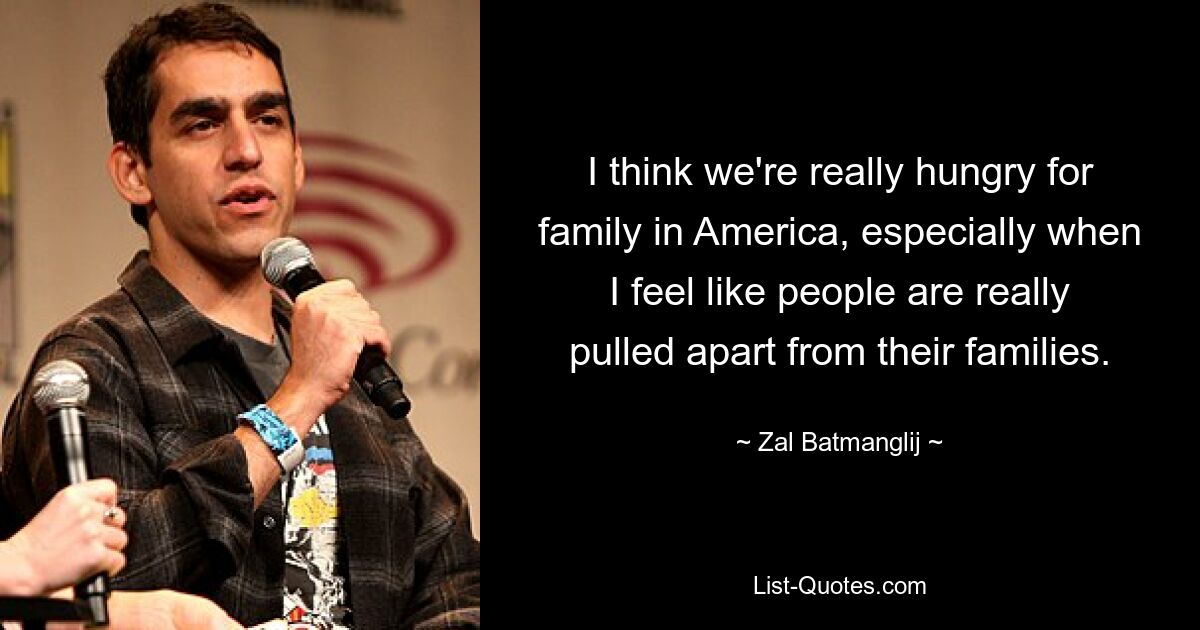 I think we're really hungry for family in America, especially when I feel like people are really pulled apart from their families. — © Zal Batmanglij