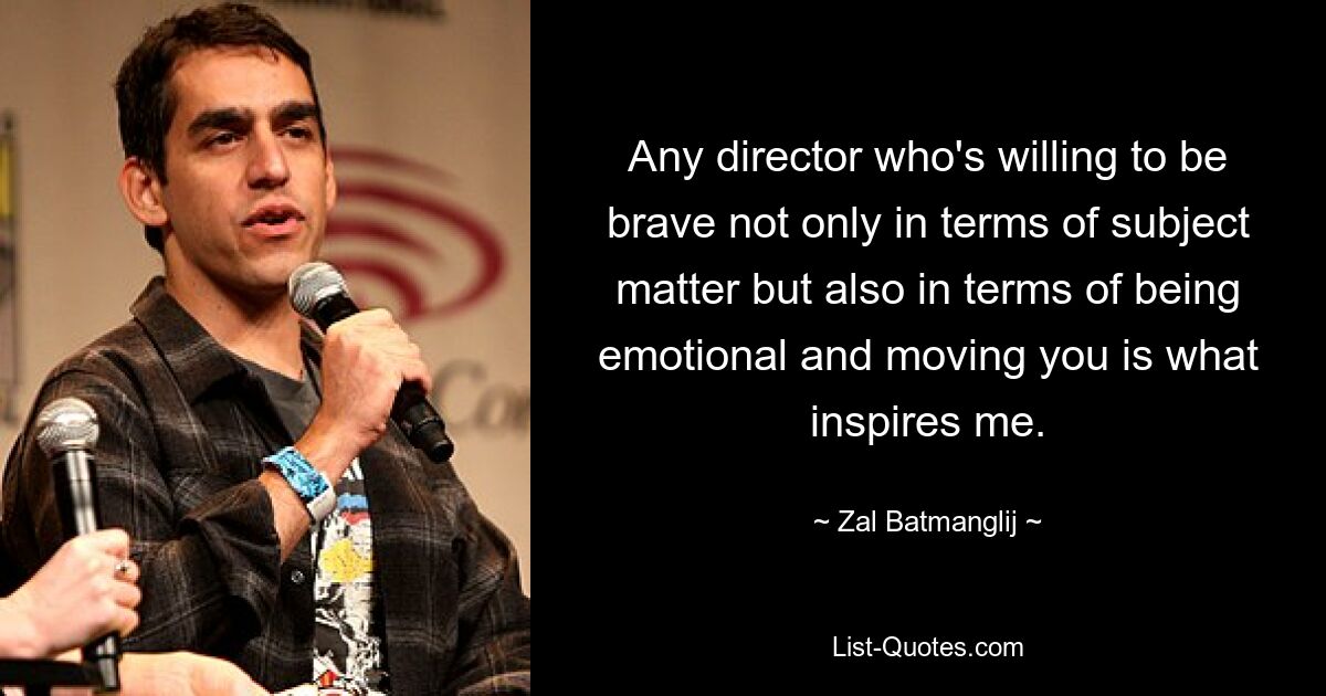 Any director who's willing to be brave not only in terms of subject matter but also in terms of being emotional and moving you is what inspires me. — © Zal Batmanglij