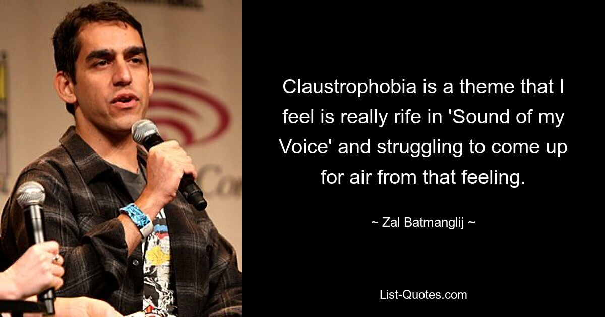 Claustrophobia is a theme that I feel is really rife in 'Sound of my Voice' and struggling to come up for air from that feeling. — © Zal Batmanglij