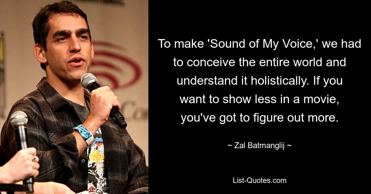 To make 'Sound of My Voice,' we had to conceive the entire world and understand it holistically. If you want to show less in a movie, you've got to figure out more. — © Zal Batmanglij