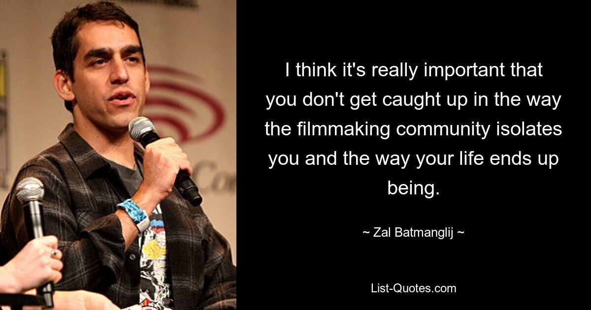 I think it's really important that you don't get caught up in the way the filmmaking community isolates you and the way your life ends up being. — © Zal Batmanglij