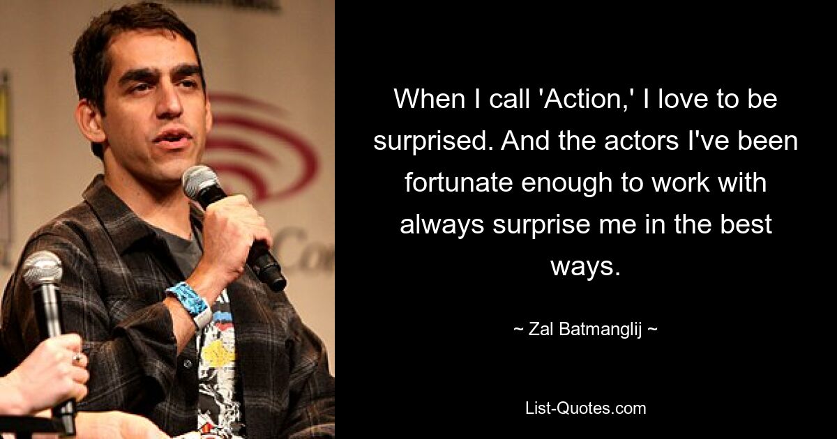 When I call 'Action,' I love to be surprised. And the actors I've been fortunate enough to work with always surprise me in the best ways. — © Zal Batmanglij