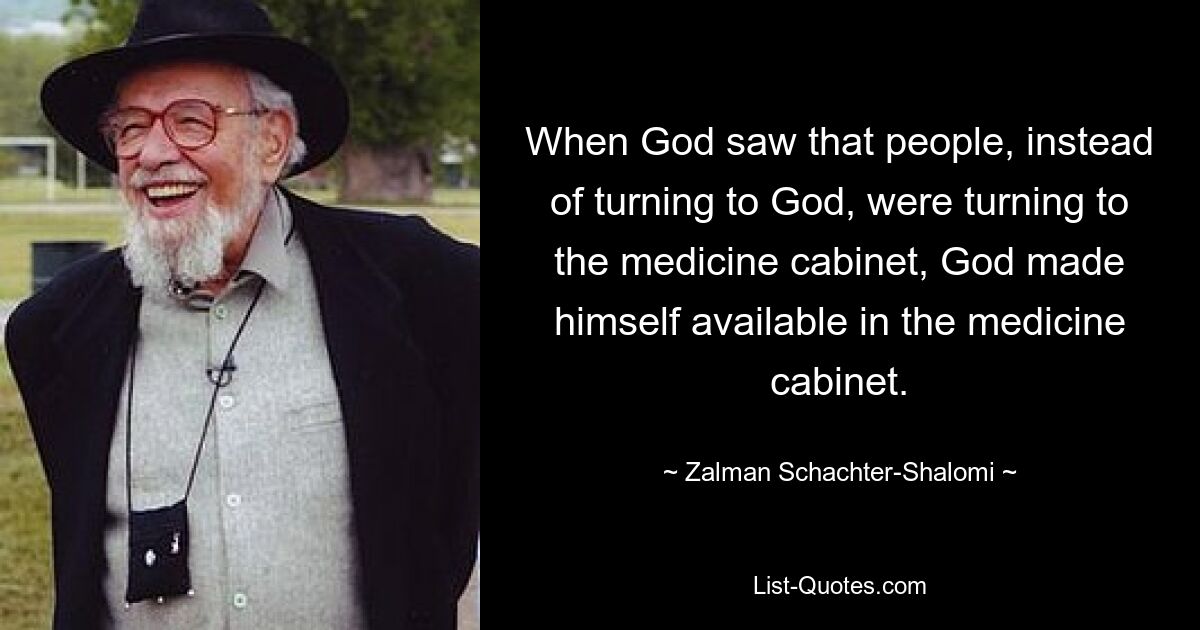 When God saw that people, instead of turning to God, were turning to the medicine cabinet, God made himself available in the medicine cabinet. — © Zalman Schachter-Shalomi