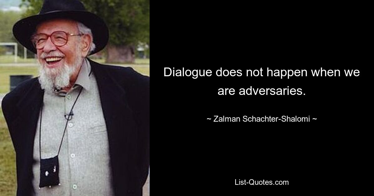 Dialogue does not happen when we are adversaries. — © Zalman Schachter-Shalomi