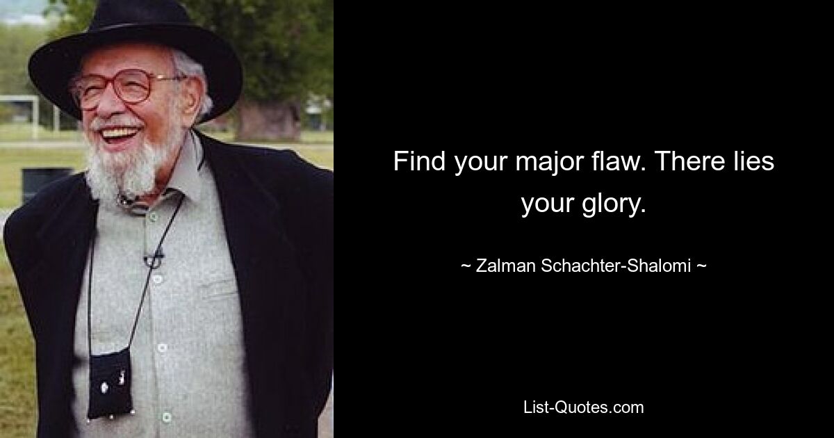 Find your major flaw. There lies your glory. — © Zalman Schachter-Shalomi