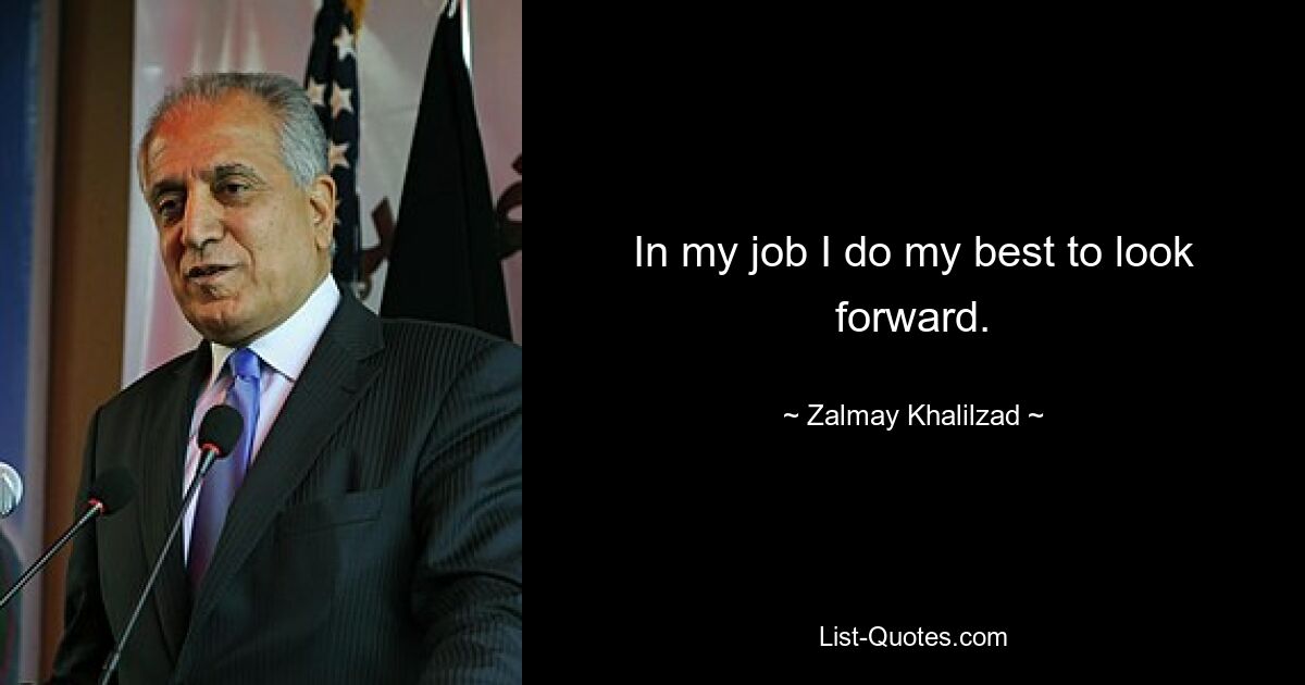 In my job I do my best to look forward. — © Zalmay Khalilzad