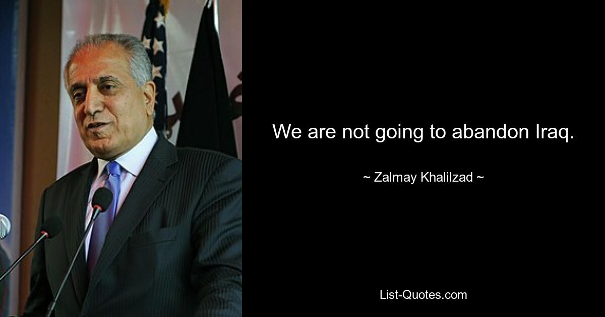 We are not going to abandon Iraq. — © Zalmay Khalilzad