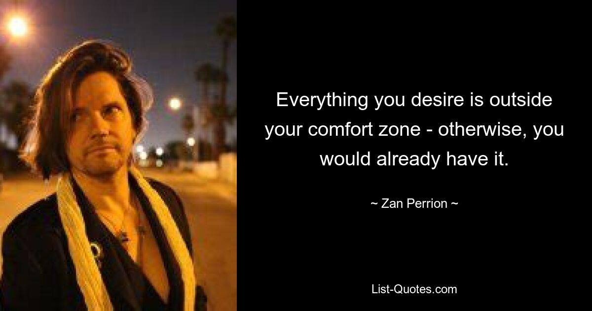 Everything you desire is outside your comfort zone - otherwise, you would already have it. — © Zan Perrion