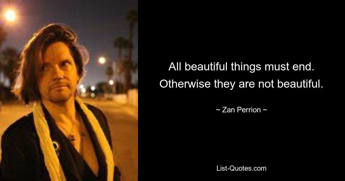 All beautiful things must end. Otherwise they are not beautiful. — © Zan Perrion