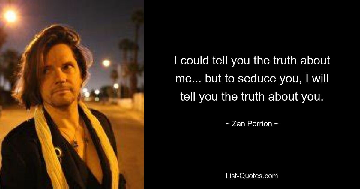 I could tell you the truth about me... but to seduce you, I will tell you the truth about you. — © Zan Perrion