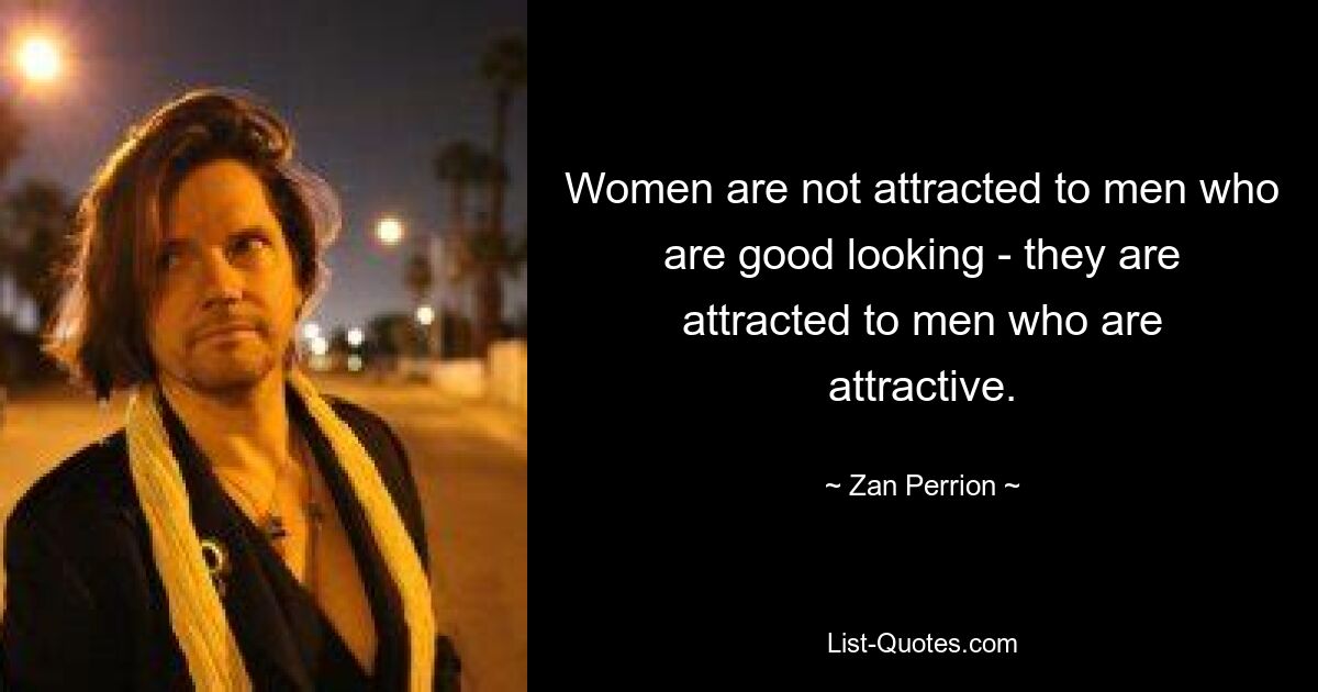 Women are not attracted to men who are good looking - they are attracted to men who are attractive. — © Zan Perrion