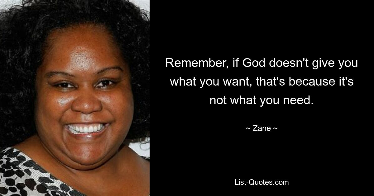 Remember, if God doesn't give you what you want, that's because it's not what you need. — © Zane