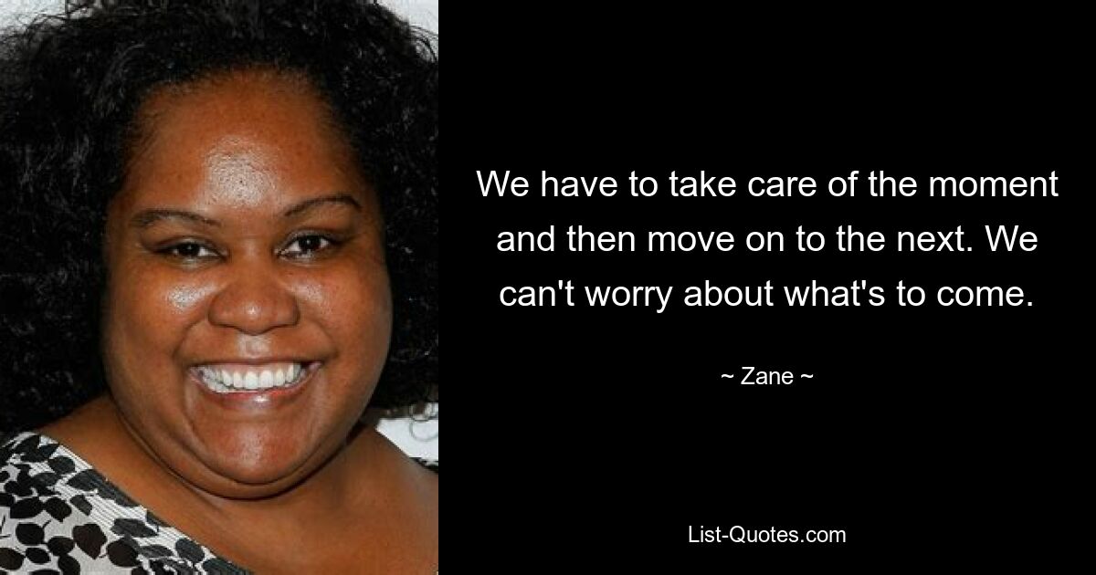 We have to take care of the moment and then move on to the next. We can't worry about what's to come. — © Zane