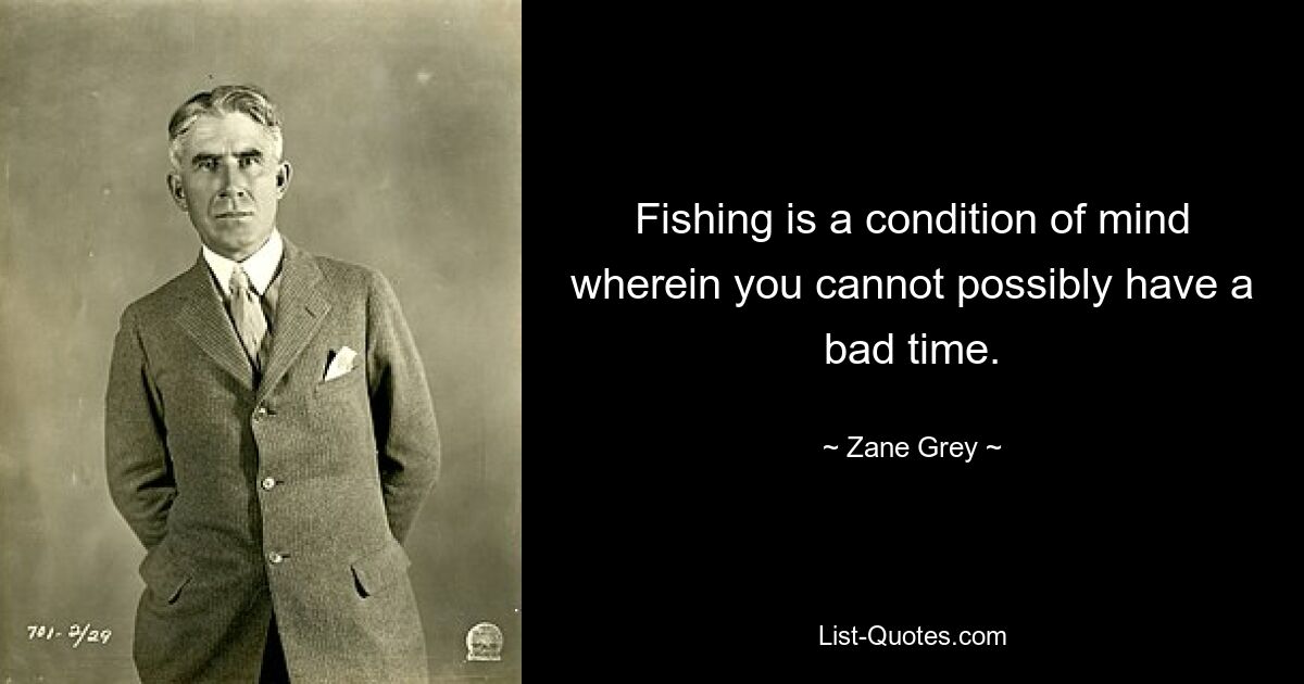 Fishing is a condition of mind wherein you cannot possibly have a bad time. — © Zane Grey