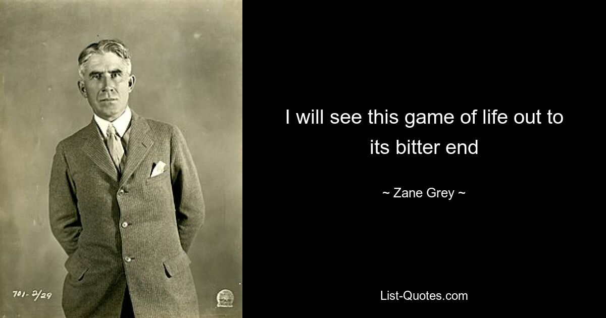 I will see this game of life out to its bitter end — © Zane Grey