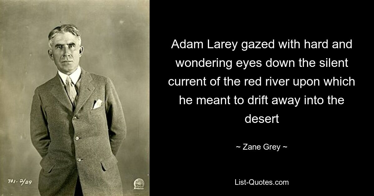 Adam Larey gazed with hard and wondering eyes down the silent current of the red river upon which he meant to drift away into the desert — © Zane Grey