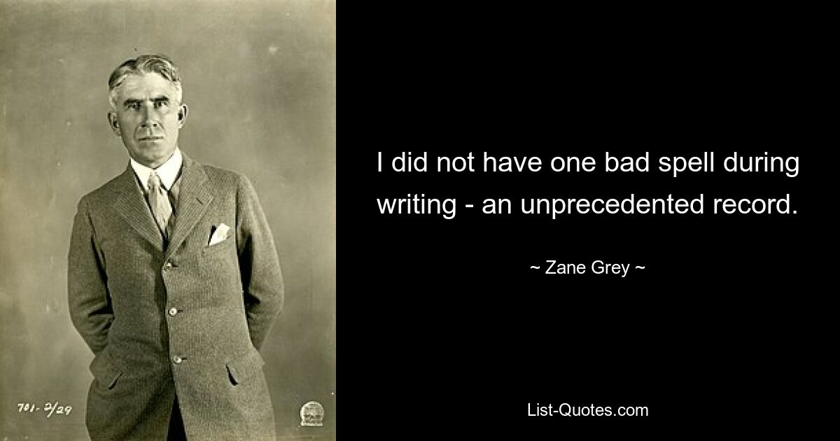 I did not have one bad spell during writing - an unprecedented record. — © Zane Grey