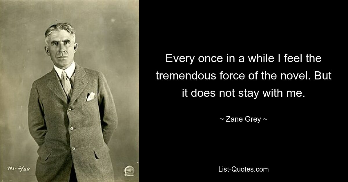 Every once in a while I feel the tremendous force of the novel. But it does not stay with me. — © Zane Grey