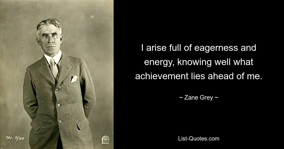 I arise full of eagerness and energy, knowing well what achievement lies ahead of me. — © Zane Grey