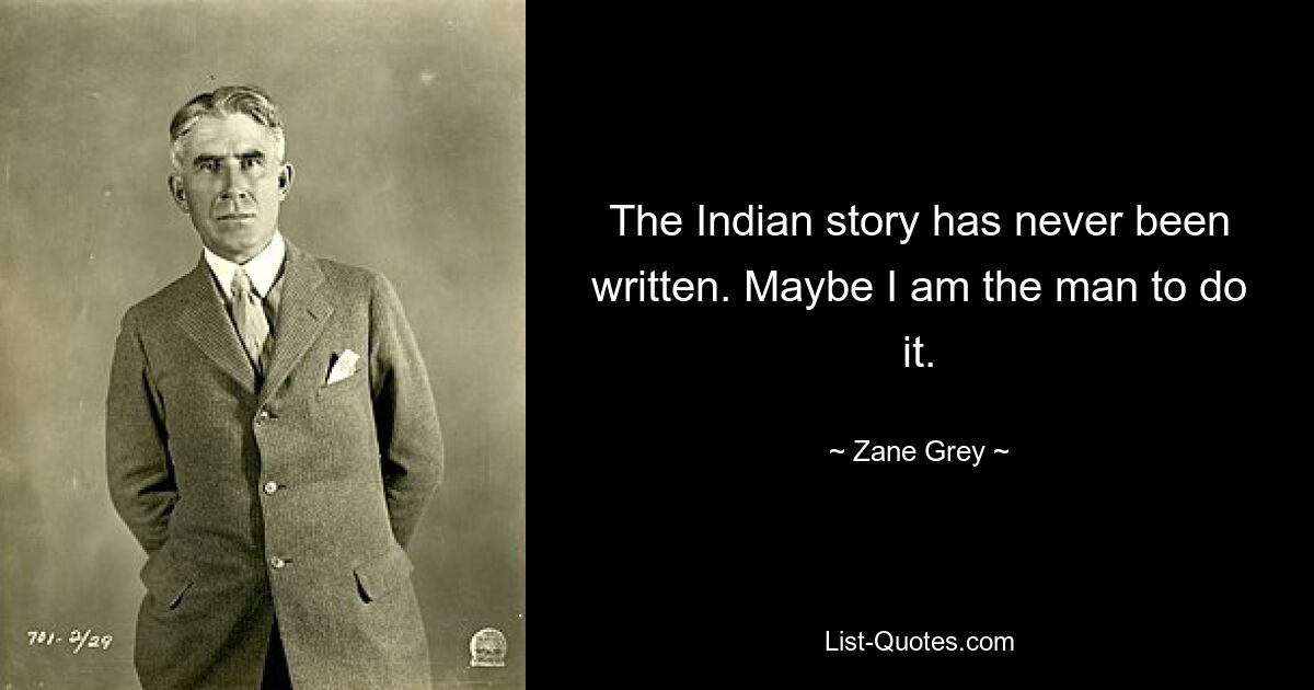 The Indian story has never been written. Maybe I am the man to do it. — © Zane Grey