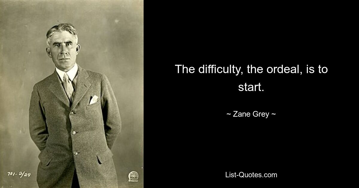 The difficulty, the ordeal, is to start. — © Zane Grey