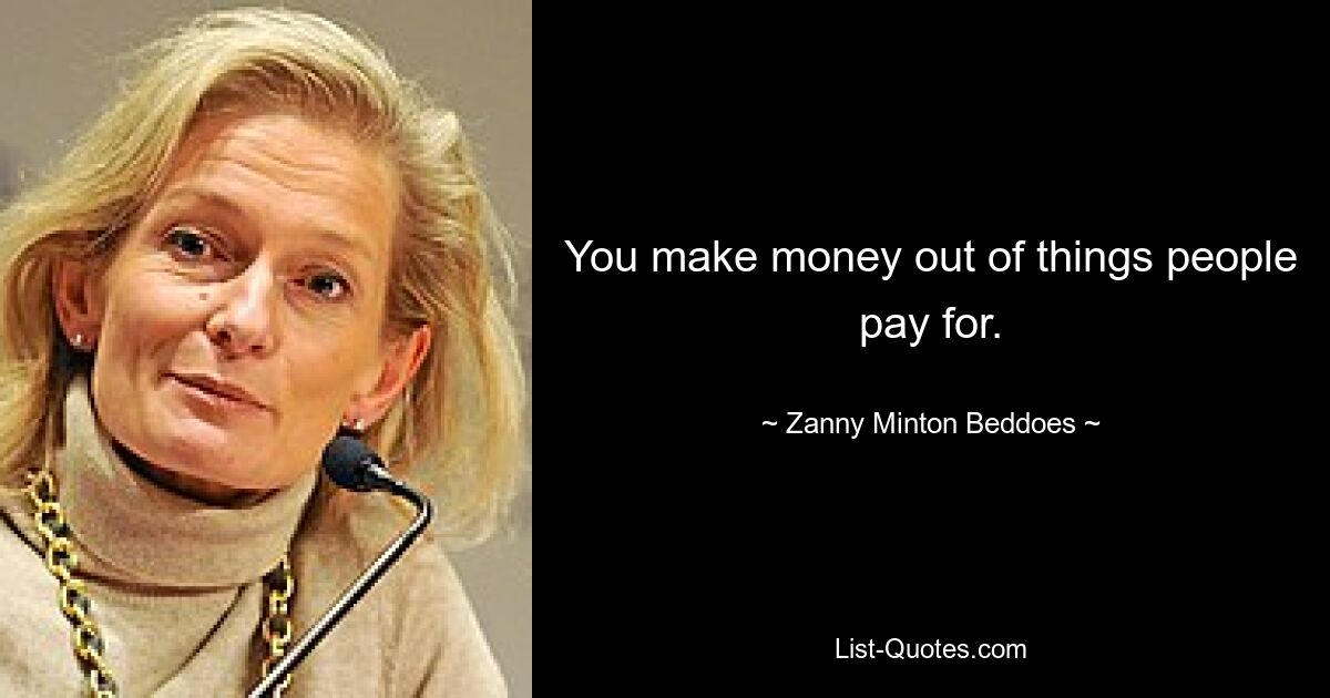 You make money out of things people pay for. — © Zanny Minton Beddoes