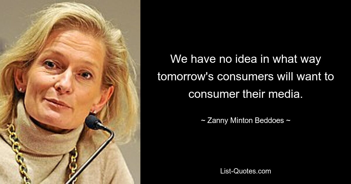 We have no idea in what way tomorrow's consumers will want to consumer their media. — © Zanny Minton Beddoes