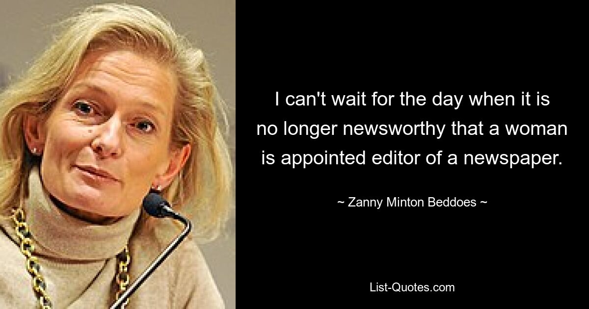 I can't wait for the day when it is no longer newsworthy that a woman is appointed editor of a newspaper. — © Zanny Minton Beddoes