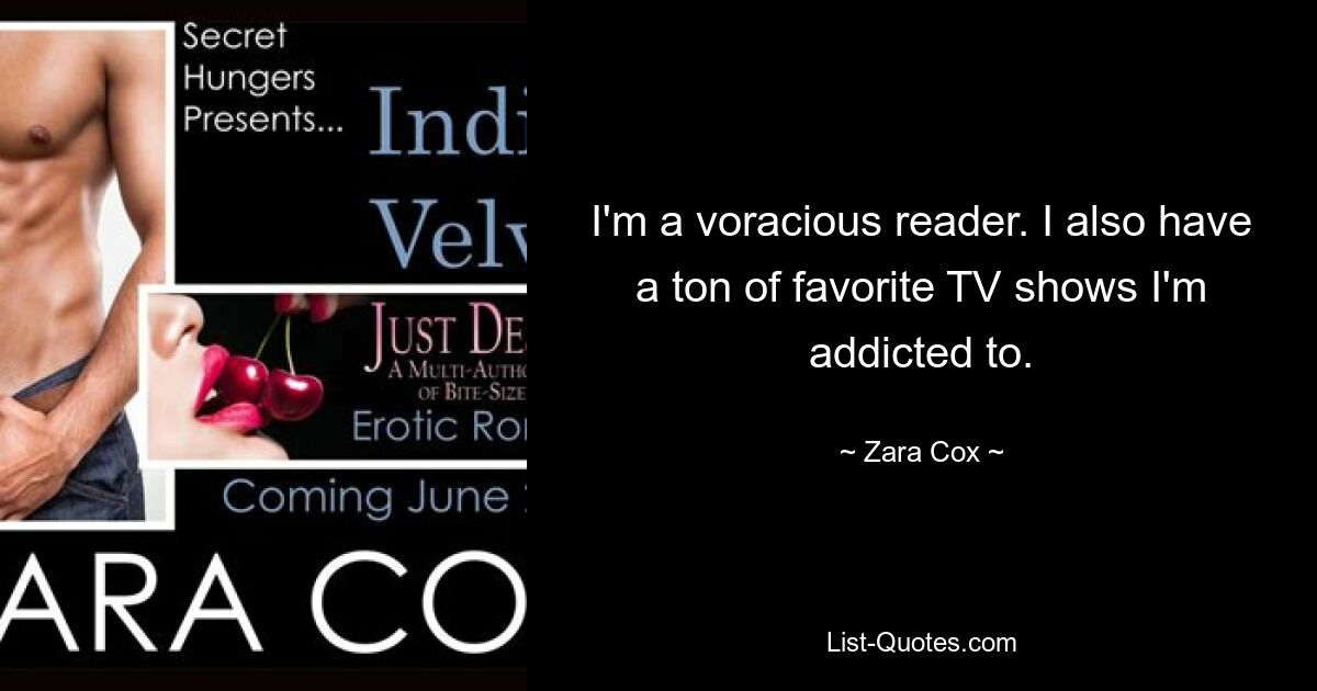 I'm a voracious reader. I also have a ton of favorite TV shows I'm addicted to. — © Zara Cox