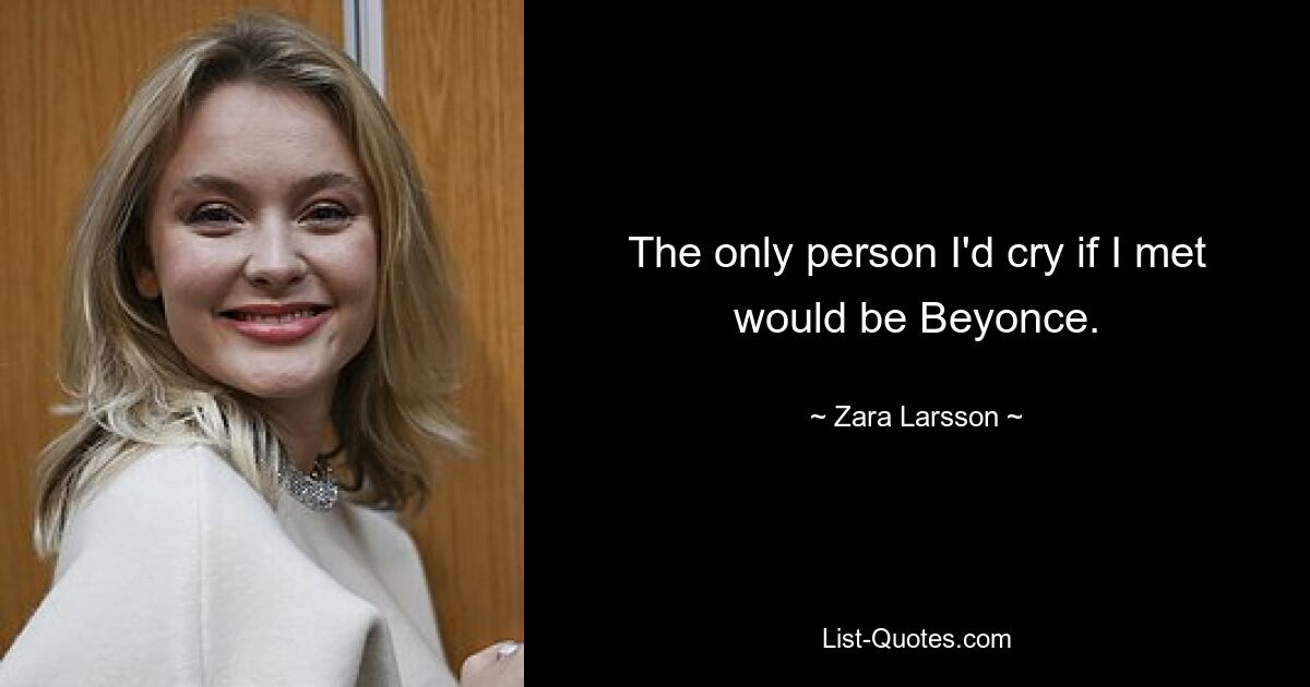 The only person I'd cry if I met would be Beyonce. — © Zara Larsson