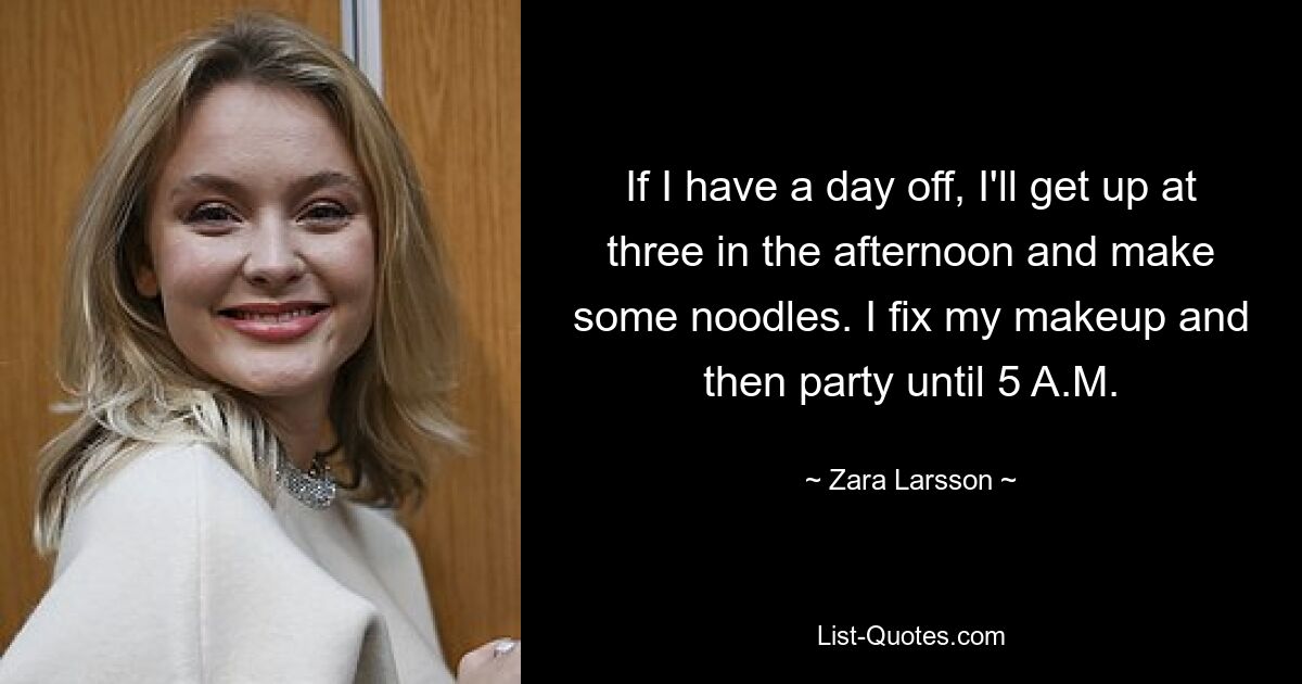 If I have a day off, I'll get up at three in the afternoon and make some noodles. I fix my makeup and then party until 5 A.M. — © Zara Larsson