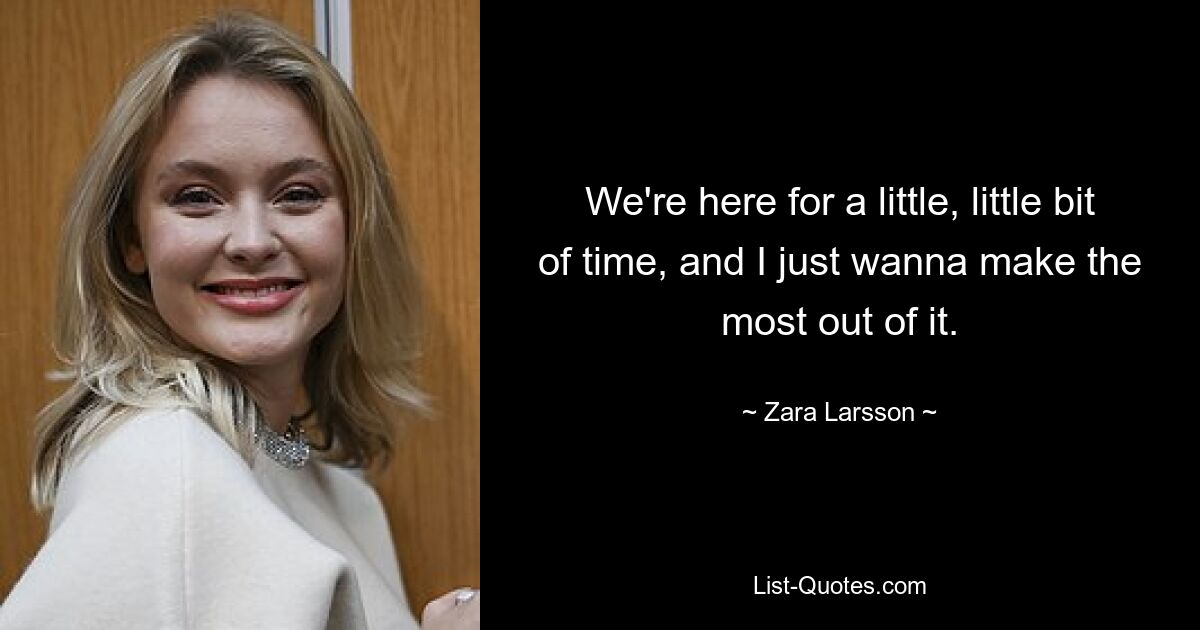 We're here for a little, little bit of time, and I just wanna make the most out of it. — © Zara Larsson