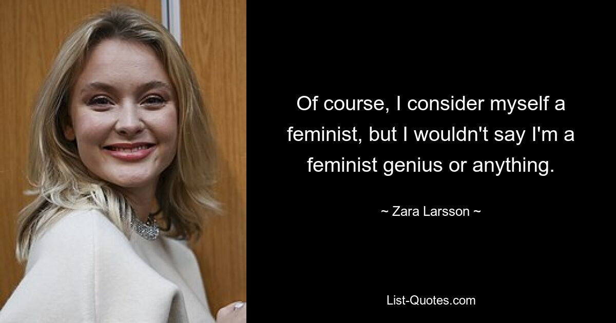 Of course, I consider myself a feminist, but I wouldn't say I'm a feminist genius or anything. — © Zara Larsson