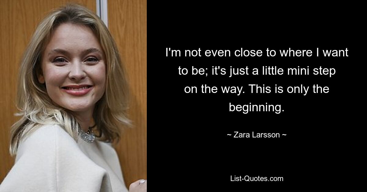 I'm not even close to where I want to be; it's just a little mini step on the way. This is only the beginning. — © Zara Larsson