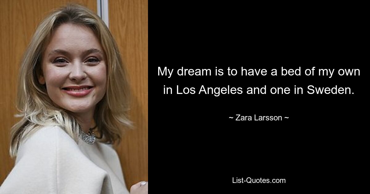 My dream is to have a bed of my own in Los Angeles and one in Sweden. — © Zara Larsson