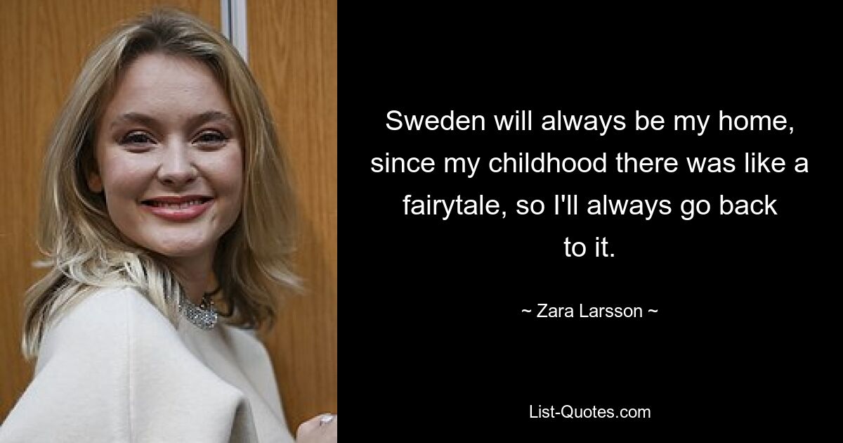 Sweden will always be my home, since my childhood there was like a fairytale, so I'll always go back to it. — © Zara Larsson