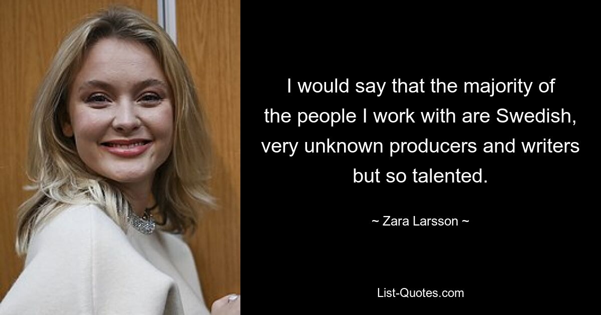 I would say that the majority of the people I work with are Swedish, very unknown producers and writers but so talented. — © Zara Larsson