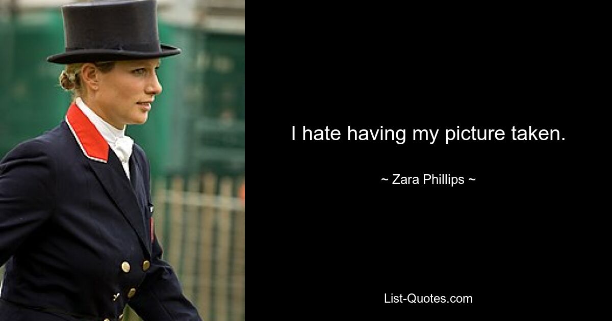 I hate having my picture taken. — © Zara Phillips