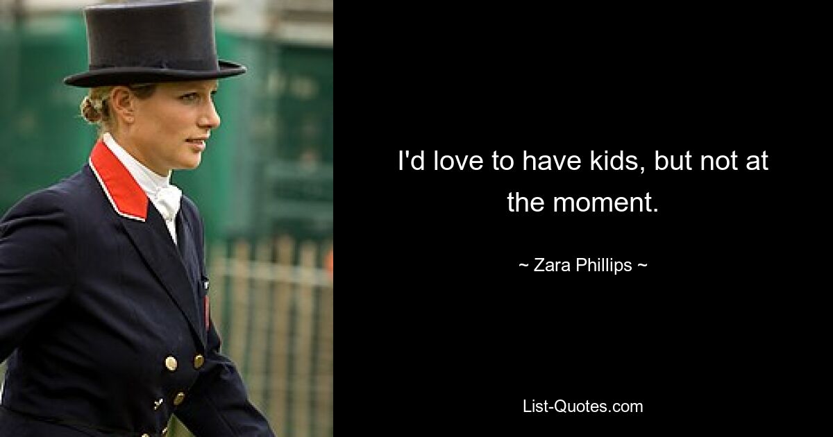 I'd love to have kids, but not at the moment. — © Zara Phillips