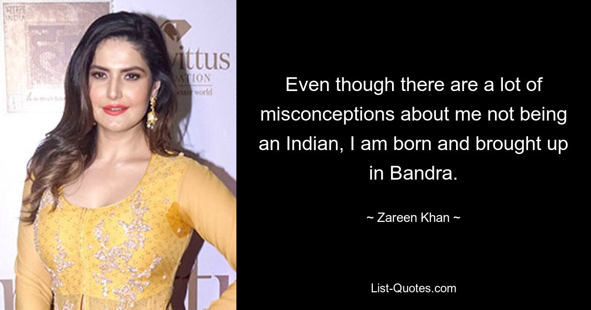 Even though there are a lot of misconceptions about me not being an Indian, I am born and brought up in Bandra. — © Zareen Khan